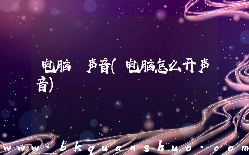 电脑 声音(电脑怎么开声音)